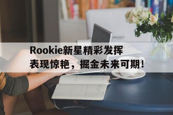 HUPU-关于Rookie新星精彩发挥表现惊艳，掘金未来可期！的信息